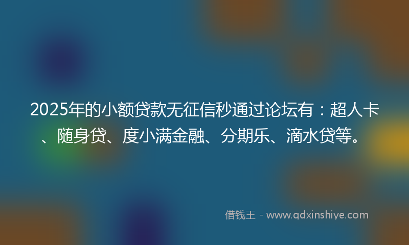 2025年的小额贷款无征信秒通过论坛有：超人卡、随身贷、度小满金融、分期乐、滴水贷等。