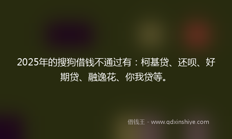 2025年的搜狗借钱不通过有：柯基贷、还呗、好期贷、融逸花、你我贷等。
