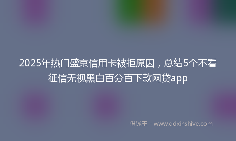 2025年热门盛京信用卡被拒原因，总结5个不看征信无视黑白百分百下款网贷app