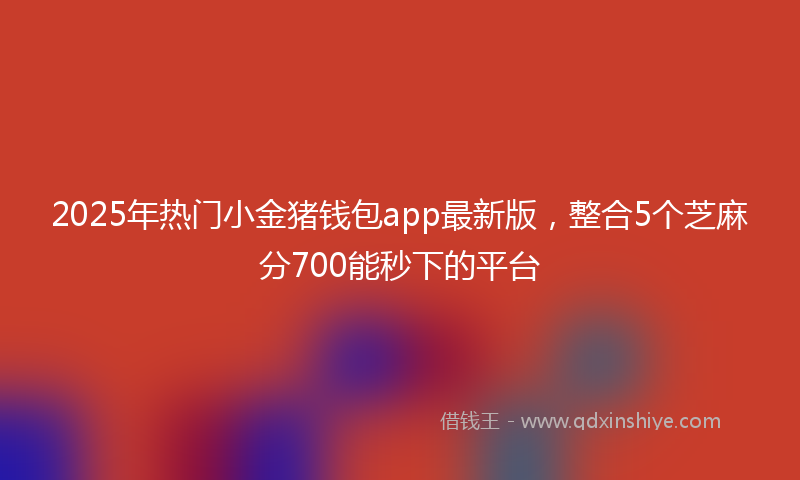 2025年热门小金猪钱包app最新版，整合5个芝麻分700能秒下的平台