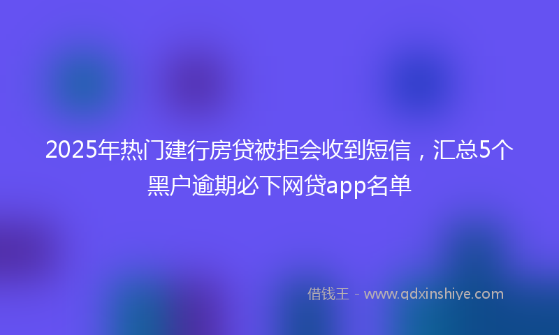 2025年热门建行房贷被拒会收到短信，汇总5个黑户逾期必下网贷app名单