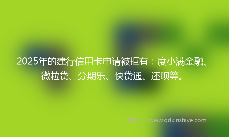 2025年的建行信用卡申请被拒有：度小满金融、微粒贷、分期乐、快贷通、还呗等。