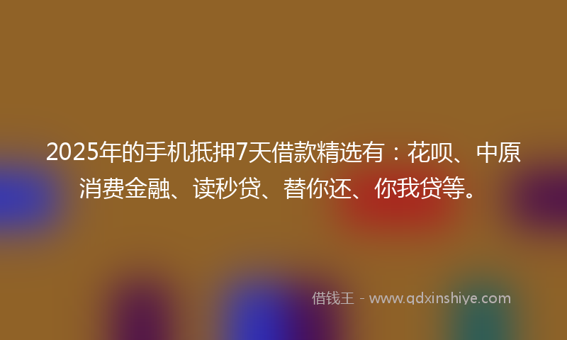 2025年的手机抵押7天借款精选有：花呗、中原消费金融、读秒贷、替你还、你我贷等。