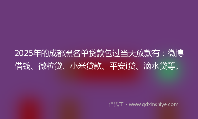 2025年的成都黑名单贷款包过当天放款有：微博借钱、微粒贷、小米贷款、平安i贷、滴水贷等。