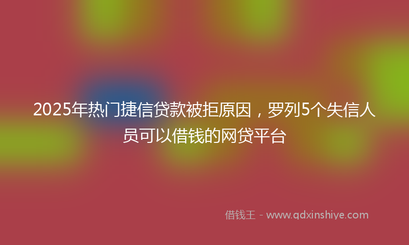 2025年热门捷信贷款被拒原因，罗列5个失信人员可以借钱的网贷平台