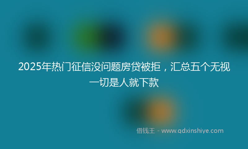 2025年热门征信没问题房贷被拒，汇总五个无视一切是人就下款
