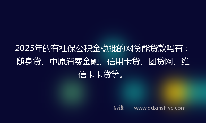 2025年的有社保公积金稳批的网贷能贷款吗有：随身贷、中原消费金融、信用卡贷、团贷网、维信卡卡贷等。