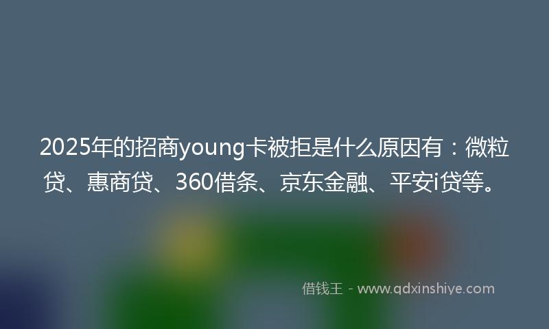 2025年的招商young卡被拒是什么原因有：微粒贷、惠商贷、360借条、京东金融、平安i贷等。