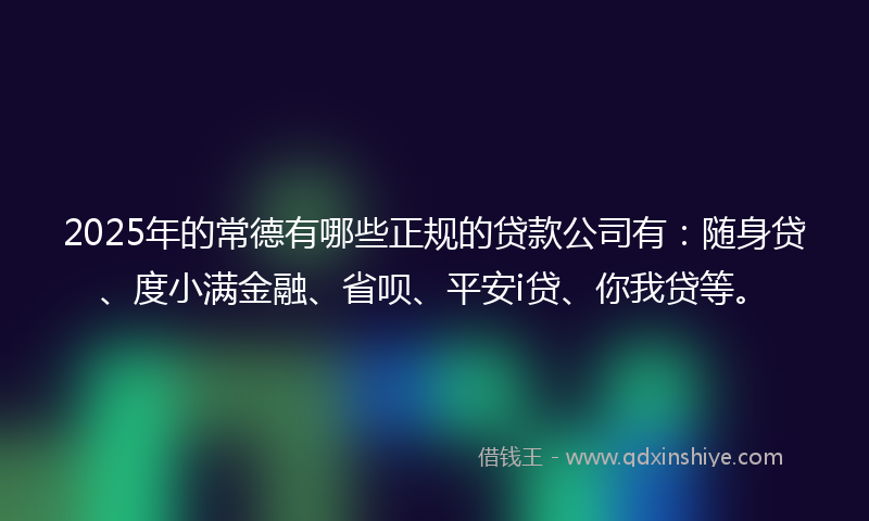 2025年的常德有哪些正规的贷款公司有：随身贷、度小满金融、省呗、平安i贷、你我贷等。