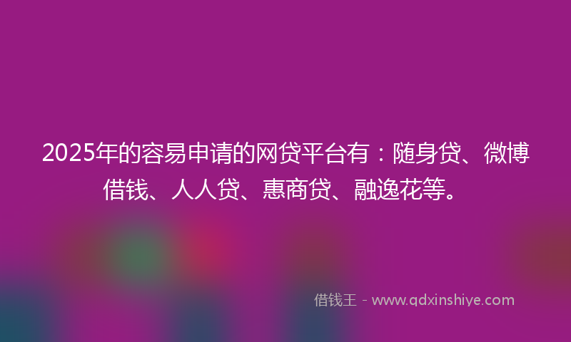 2025年的容易申请的网贷平台有：随身贷、微博借钱、人人贷、惠商贷、融逸花等。