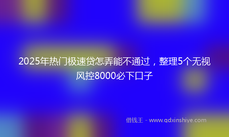 2025年热门极速贷怎弄能不通过，整理5个无视风控8000必下口子