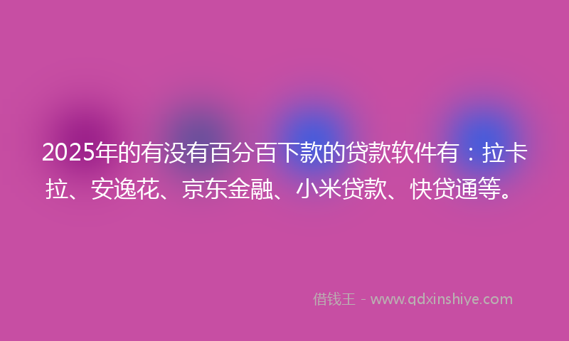 2025年的有没有百分百下款的贷款软件有：拉卡拉、安逸花、京东金融、小米贷款、快贷通等。