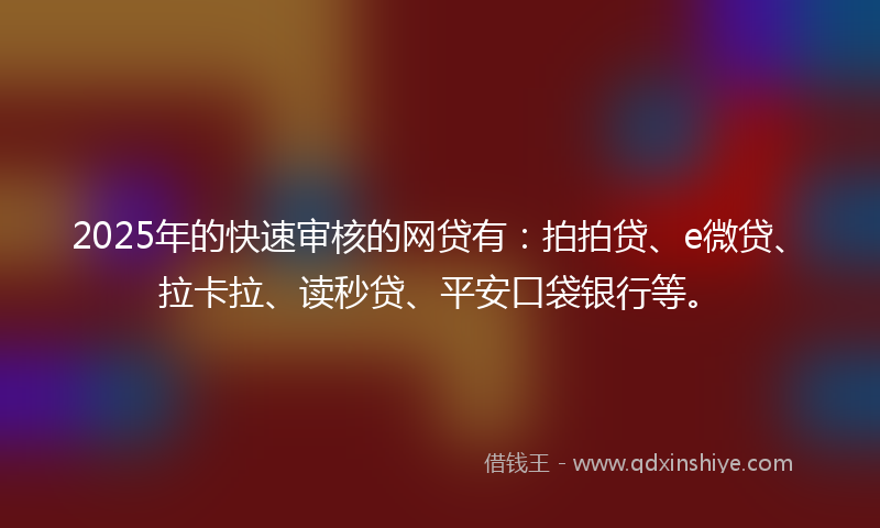 2025年的快速审核的网贷有：拍拍贷、e微贷、拉卡拉、读秒贷、平安口袋银行等。