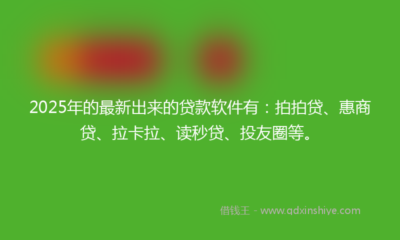 2025年的最新出来的贷款软件有：拍拍贷、惠商贷、拉卡拉、读秒贷、投友圈等。