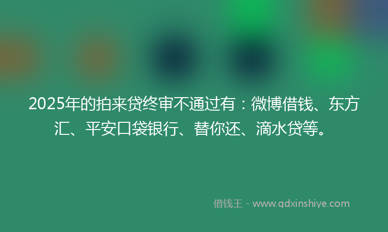 2025年的拍来贷终审不通过有：微博借钱、东方汇、平安口袋银行、替你还、滴水贷等。