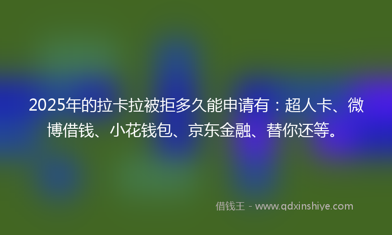 2025年的拉卡拉被拒多久能申请有：超人卡、微博借钱、小花钱包、京东金融、替你还等。