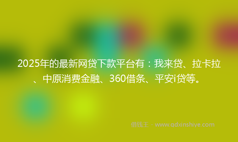 2025年的最新网贷下款平台有：我来贷、拉卡拉、中原消费金融、360借条、平安i贷等。