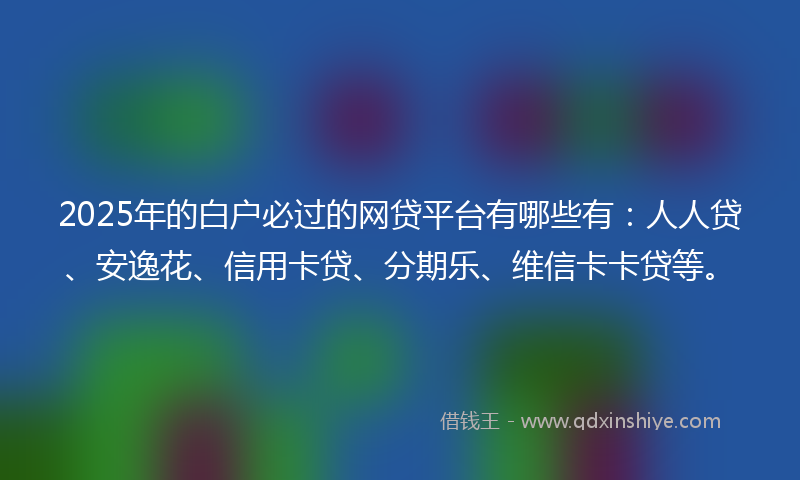 2025年的白户必过的网贷平台有哪些有：人人贷、安逸花、信用卡贷、分期乐、维信卡卡贷等。
