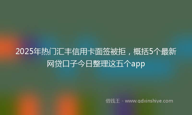 2025年热门汇丰信用卡面签被拒，概括5个最新网贷口子今日整理这五个app