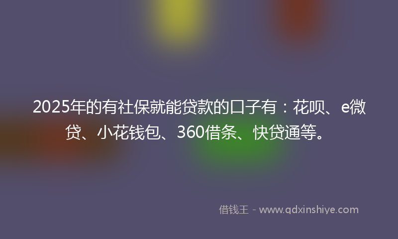 2025年的有社保就能贷款的口子有：花呗、e微贷、小花钱包、360借条、快贷通等。