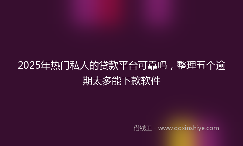 2025年热门私人的贷款平台可靠吗，整理五个逾期太多能下款软件