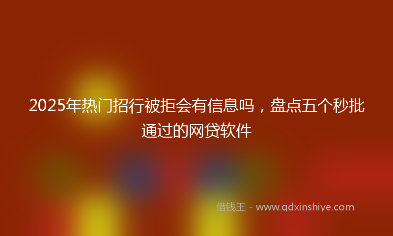2025年热门招行被拒会有信息吗，盘点五个秒批通过的网贷软件