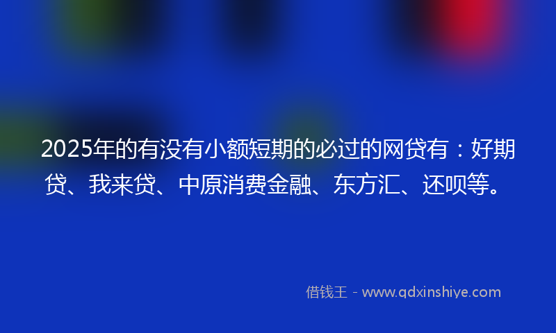2025年的有没有小额短期的必过的网贷有：好期贷、我来贷、中原消费金融、东方汇、还呗等。