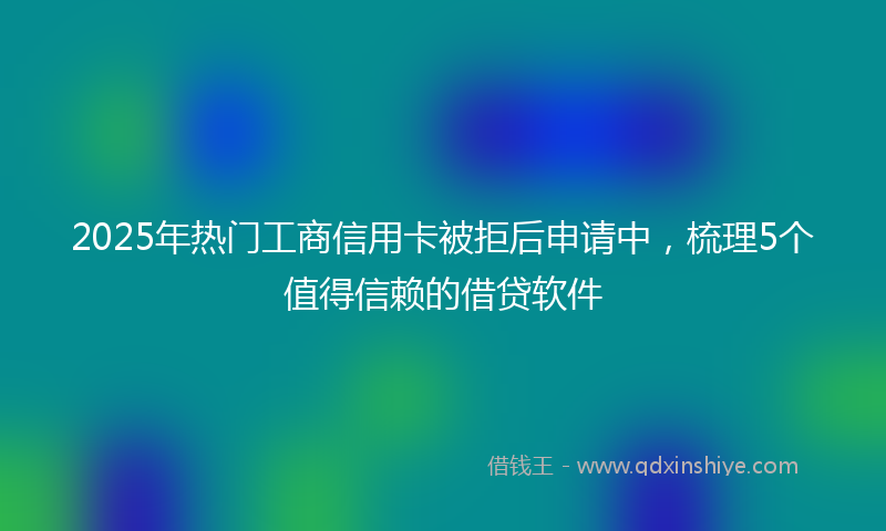 2025年热门工商信用卡被拒后申请中，梳理5个值得信赖的借贷软件