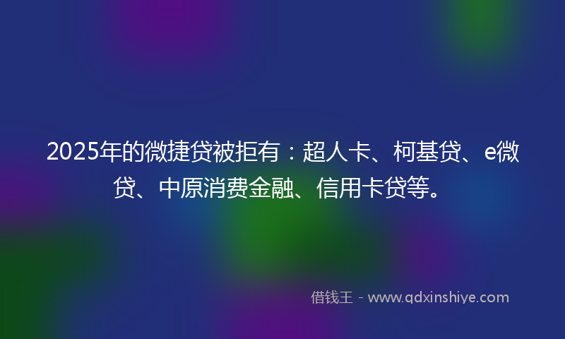 2025年的微捷贷被拒有：超人卡、柯基贷、e微贷、中原消费金融、信用卡贷等。