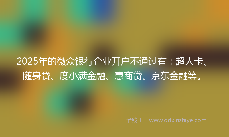 2025年的微众银行企业开户不通过有：超人卡、随身贷、度小满金融、惠商贷、京东金融等。