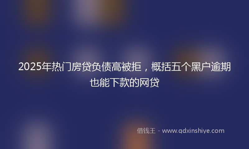 2025年热门房贷负债高被拒，概括五个黑户逾期也能下款的网贷