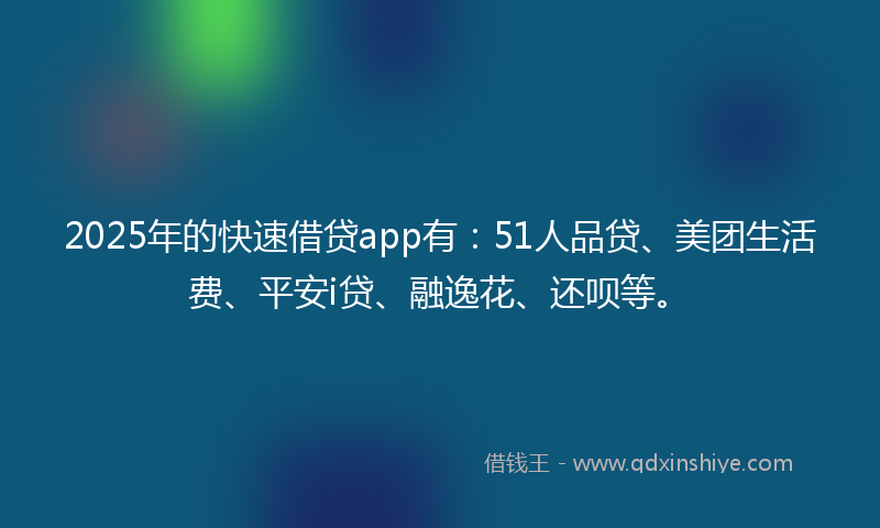 2025年的快速借贷app有：51人品贷、美团生活费、平安i贷、融逸花、还呗等。