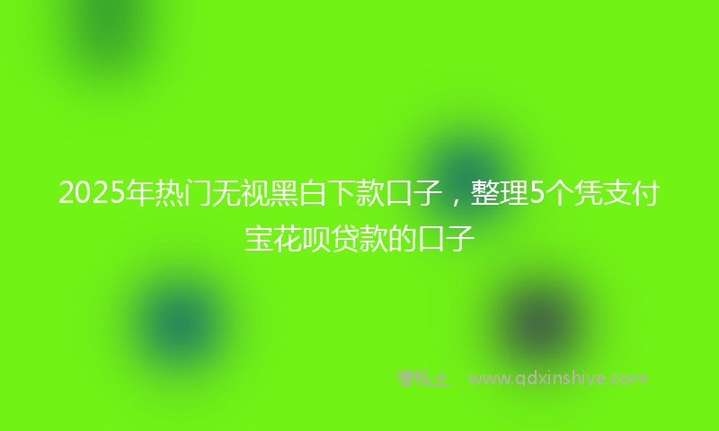 2025年热门无视黑白下款口子，整理5个凭支付宝花呗贷款的口子