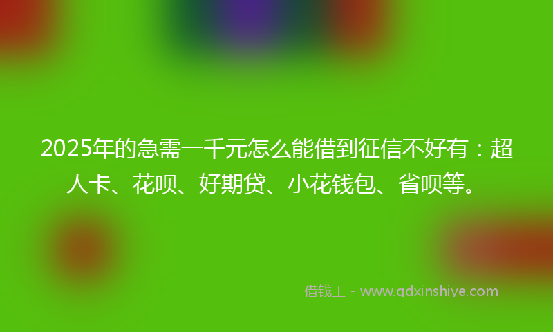 2025年的急需一千元怎么能借到征信不好有：超人卡、花呗、好期贷、小花钱包、省呗等。