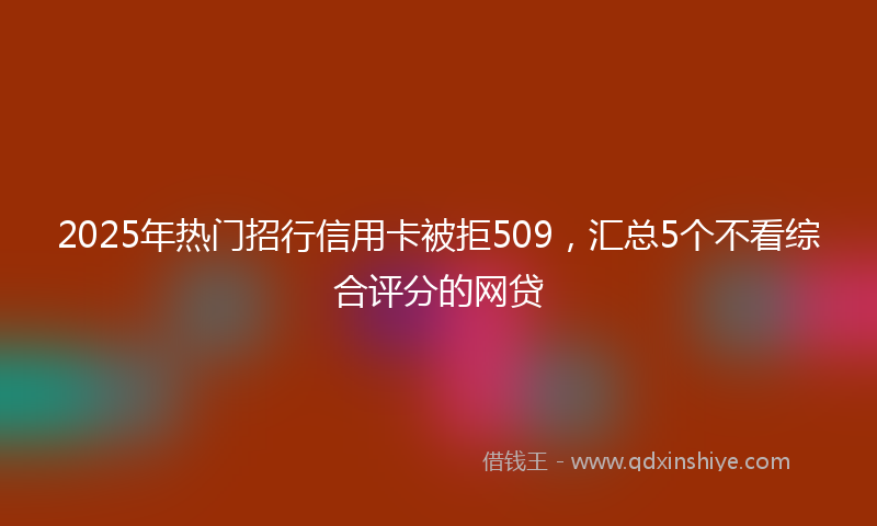 2025年热门招行信用卡被拒509，汇总5个不看综合评分的网贷