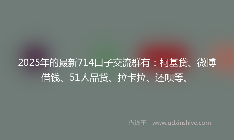 2025年的最新714口子交流群有：柯基贷、微博借钱、51人品贷、拉卡拉、还呗等。