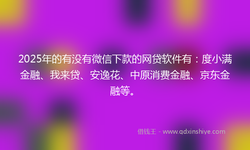 2025年的有没有微信下款的网贷软件有：度小满金融、我来贷、安逸花、中原消费金融、京东金融等。