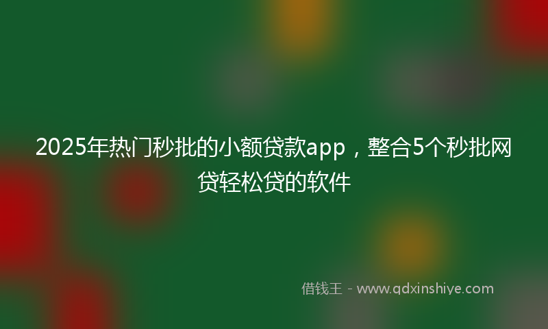 2025年热门秒批的小额贷款app，整合5个秒批网贷轻松贷的软件
