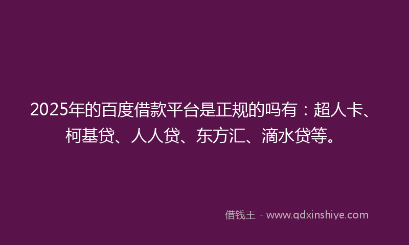 2025年的百度借款平台是正规的吗有：超人卡、柯基贷、人人贷、东方汇、滴水贷等。