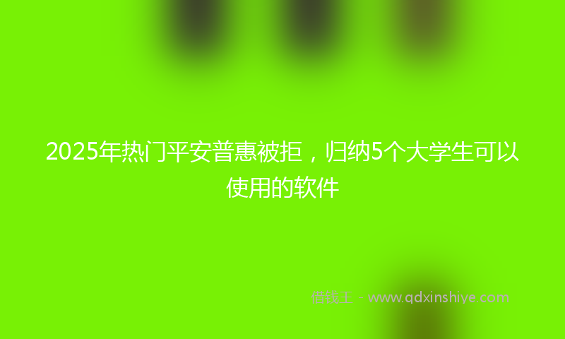 2025年热门平安普惠被拒，归纳5个大学生可以使用的软件