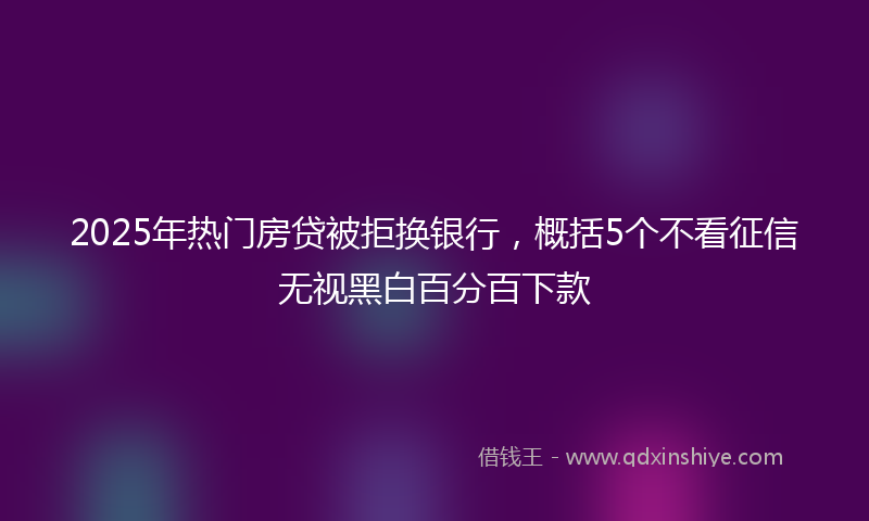 2025年热门房贷被拒换银行，概括5个不看征信无视黑白百分百下款