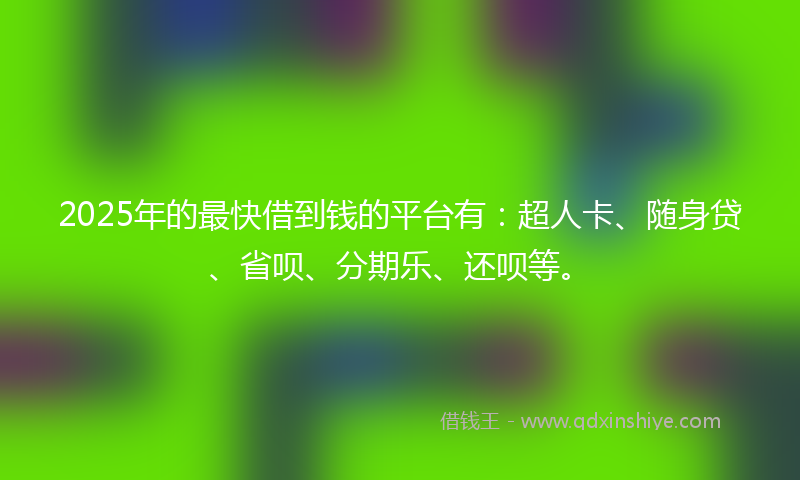 2025年的最快借到钱的平台有：超人卡、随身贷、省呗、分期乐、还呗等。