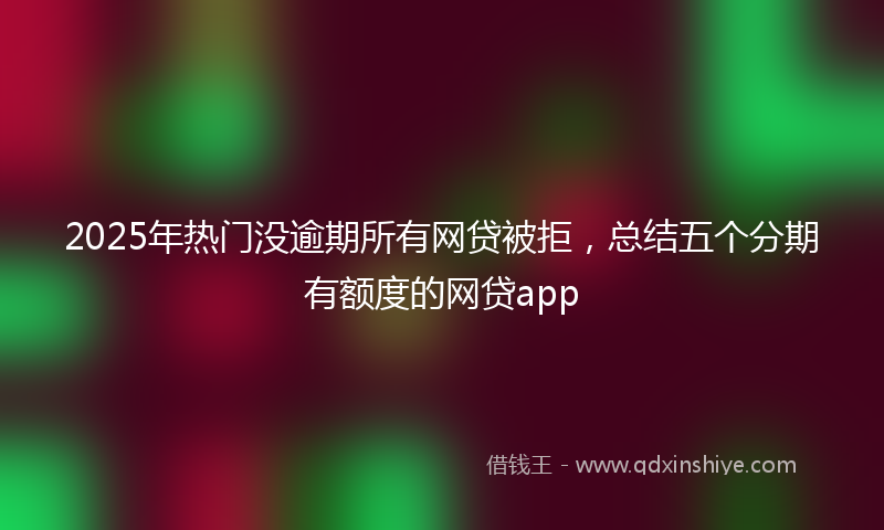 2025年热门没逾期所有网贷被拒，总结五个分期有额度的网贷app