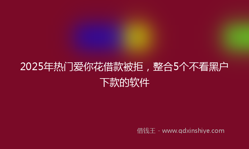 2025年热门爱你花借款被拒，整合5个不看黑户下款的软件