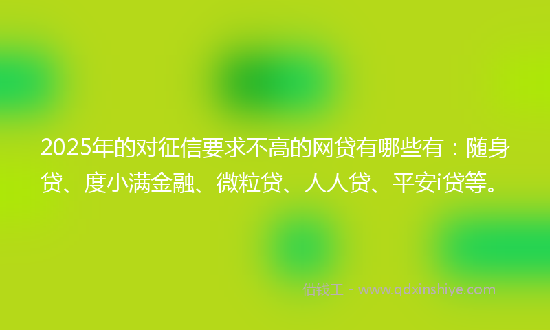 2025年的对征信要求不高的网贷有哪些有：随身贷、度小满金融、微粒贷、人人贷、平安i贷等。