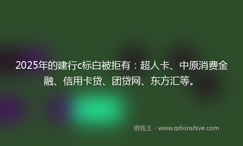 2025年的建行c标白被拒有：超人卡、中原消费金融、信用卡贷、团贷网、东方汇等。