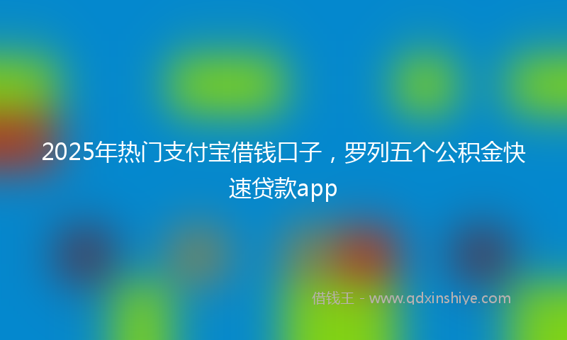 2025年热门支付宝借钱口子，罗列五个公积金快速贷款app