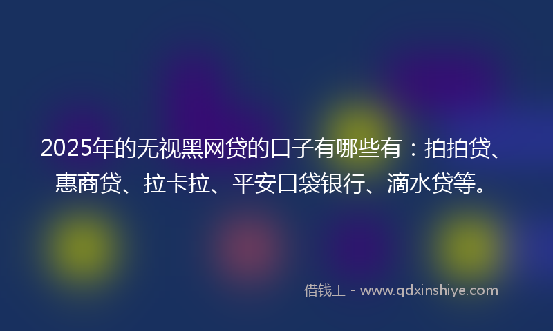 2025年的无视黑网贷的口子有哪些有：拍拍贷、惠商贷、拉卡拉、平安口袋银行、滴水贷等。