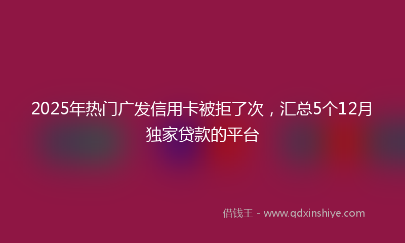 2025年热门广发信用卡被拒了次，汇总5个12月独家贷款的平台