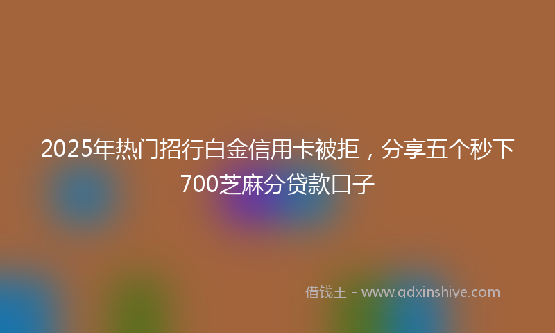 2025年热门招行白金信用卡被拒，分享五个秒下700芝麻分贷款口子